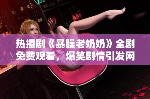 热播剧《暴躁老奶奶》全剧免费观看，爆笑剧情引发网友热议！