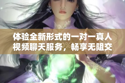 体验全新形式的一对一真人视频聊天服务，畅享无阻交流乐趣