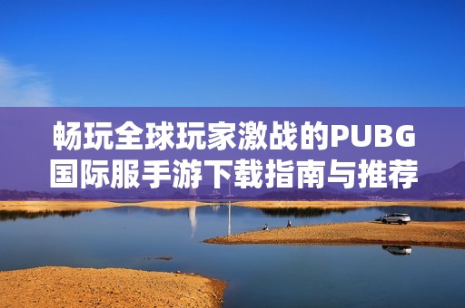 畅玩全球玩家激战的PUBG国际服手游下载指南与推荐
