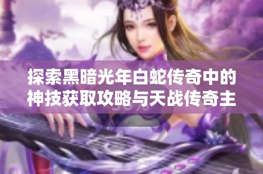 探索黑暗光年白蛇传奇中的神技获取攻略与天战传奇主宰传奇的重写内容