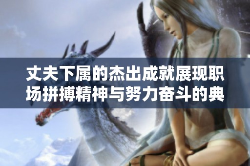 丈夫下属的杰出成就展现职场拼搏精神与努力奋斗的典范