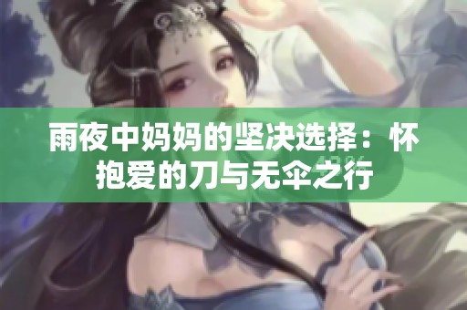 雨夜中妈妈的坚决选择：怀抱爱的刀与无伞之行
