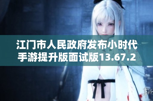江门市人民政府发布小时代手游提升版面试版13.67.23新动态