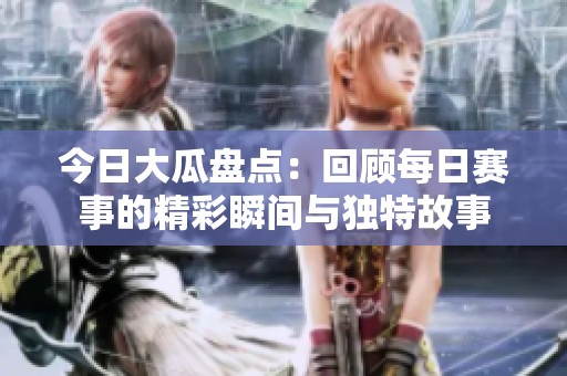 今日大瓜盘点：回顾每日赛事的精彩瞬间与独特故事