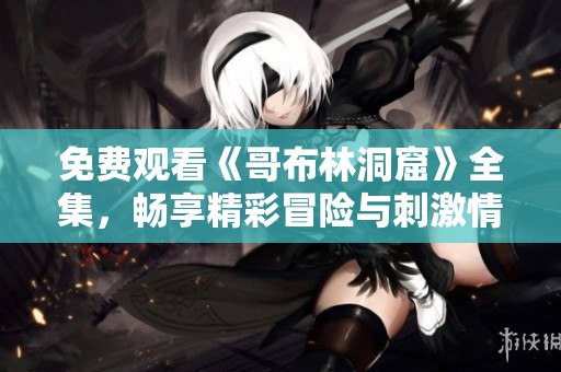 免费观看《哥布林洞窟》全集，畅享精彩冒险与刺激情节的故事之旅