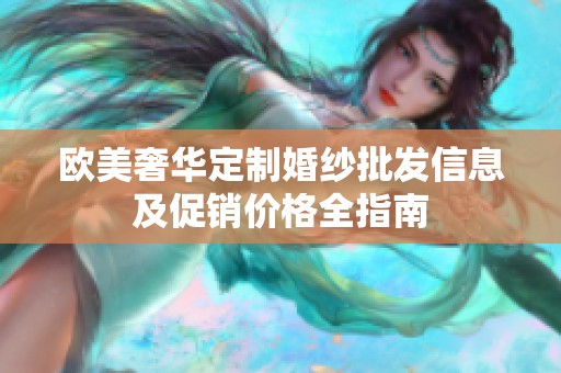 欧美奢华定制婚纱批发信息及促销价格全指南