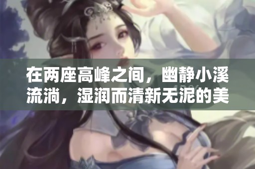 在两座高峰之间，幽静小溪流淌，湿润而清新无泥的美丽境界