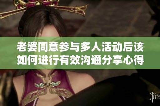 老婆同意参与多人活动后该如何进行有效沟通分享心得