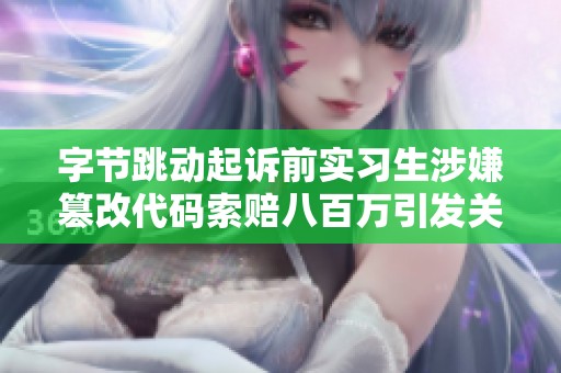 字节跳动起诉前实习生涉嫌篡改代码索赔八百万引发关注