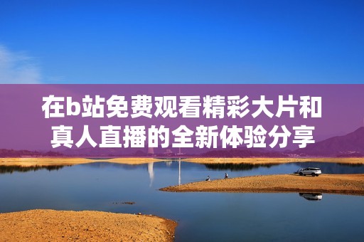在b站免费观看精彩大片和真人直播的全新体验分享