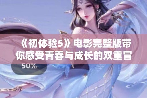 《初体验5》电影完整版带你感受青春与成长的双重冒险旅程