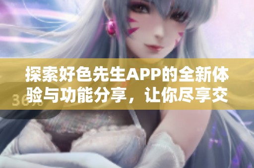 探索好色先生APP的全新体验与功能分享，让你尽享交友乐趣