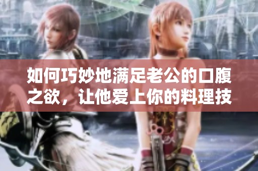 如何巧妙地满足老公的口腹之欲，让他爱上你的料理技巧