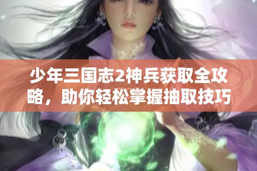 少年三国志2神兵获取全攻略，助你轻松掌握抽取技巧