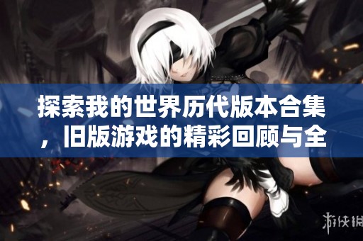 探索我的世界历代版本合集，旧版游戏的精彩回顾与全景揭秘