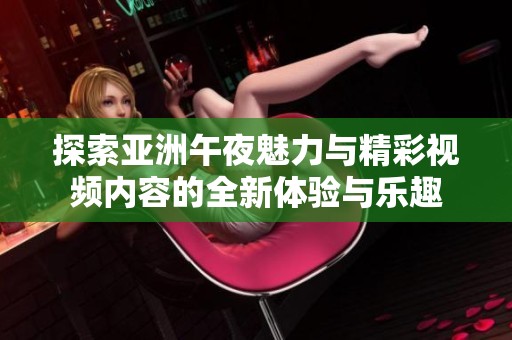 探索亚洲午夜魅力与精彩视频内容的全新体验与乐趣