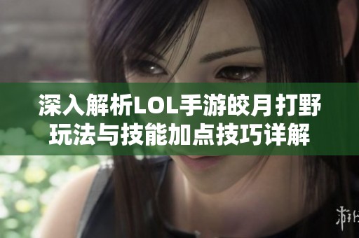 深入解析LOL手游皎月打野玩法与技能加点技巧详解