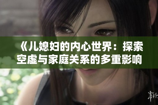 《儿媳妇的内心世界：探索空虚与家庭关系的多重影响》