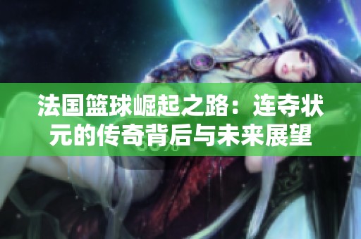 法国篮球崛起之路：连夺状元的传奇背后与未来展望