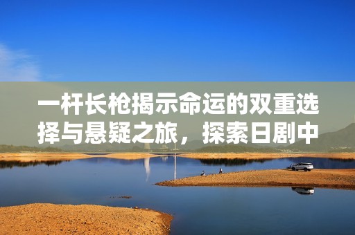 一杆长枪揭示命运的双重选择与悬疑之旅，探索日剧中的心理战与人性深渊