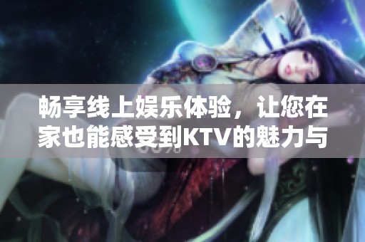 畅享线上娱乐体验，让您在家也能感受到KTV的魅力与快乐