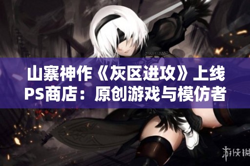 山寨神作《灰区进攻》上线PS商店：原创游戏与模仿者的激烈对抗