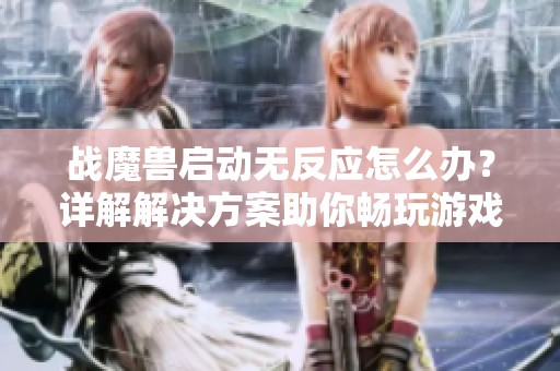 战魔兽启动无反应怎么办？详解解决方案助你畅玩游戏