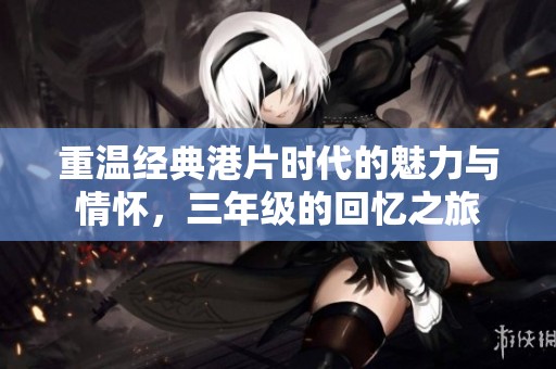 重温经典港片时代的魅力与情怀，三年级的回忆之旅