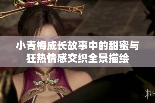 小青梅成长故事中的甜蜜与狂热情感交织全景描绘