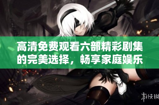 高清免费观看六部精彩剧集的完美选择，畅享家庭娱乐时光