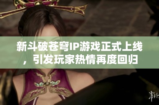新斗破苍穹IP游戏正式上线，引发玩家热情再度回归