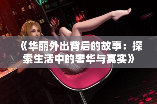《华丽外出背后的故事：探索生活中的奢华与真实》