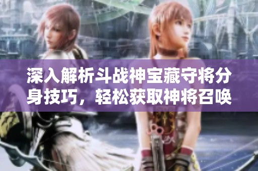深入解析斗战神宝藏守将分身技巧，轻松获取神将召唤兽秘籍