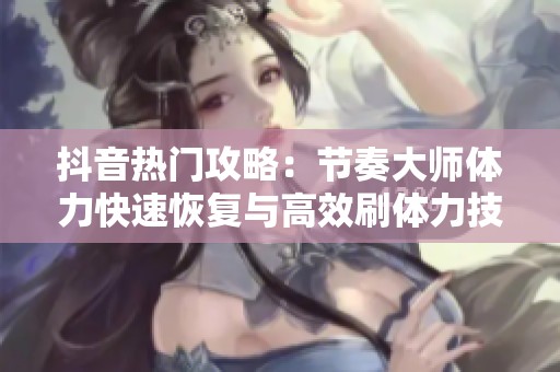 抖音热门攻略：节奏大师体力快速恢复与高效刷体力技巧分享