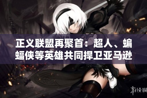 正义联盟再聚首：超人、蝙蝠侠等英雄共同捍卫亚马逊的荣耀
