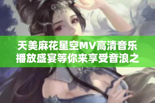 天美麻花星空MV高清音乐播放盛宴等你来享受音浪之旅