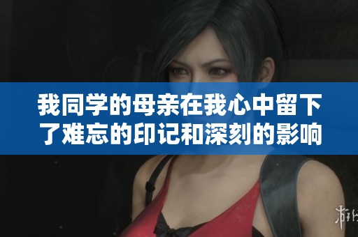 我同学的母亲在我心中留下了难忘的印记和深刻的影响
