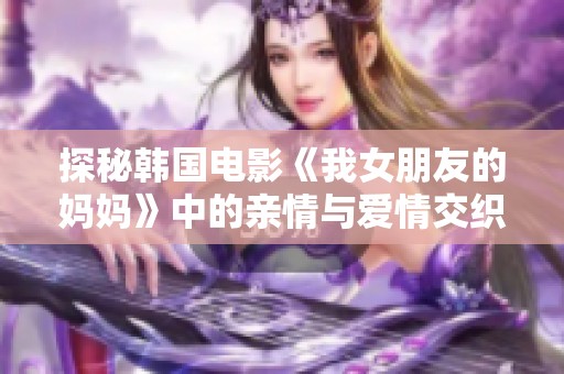 探秘韩国电影《我女朋友的妈妈》中的亲情与爱情交织的复杂关系