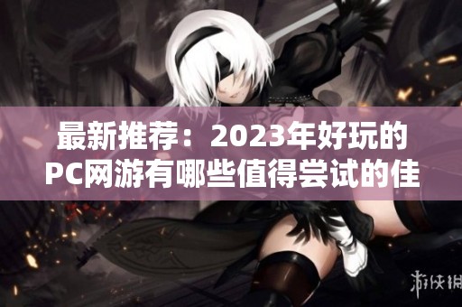 最新推荐：2023年好玩的PC网游有哪些值得尝试的佳作