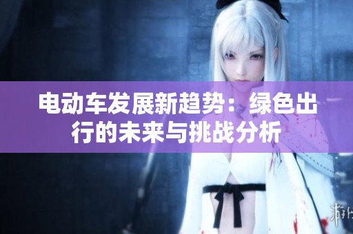 电动车发展新趋势：绿色出行的未来与挑战分析