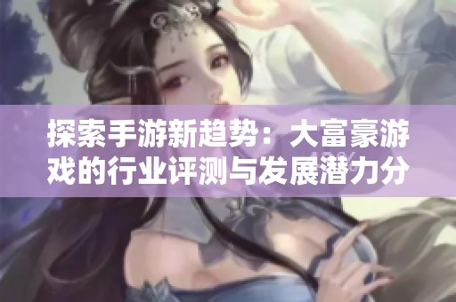 探索手游新趋势：大富豪游戏的行业评测与发展潜力分析