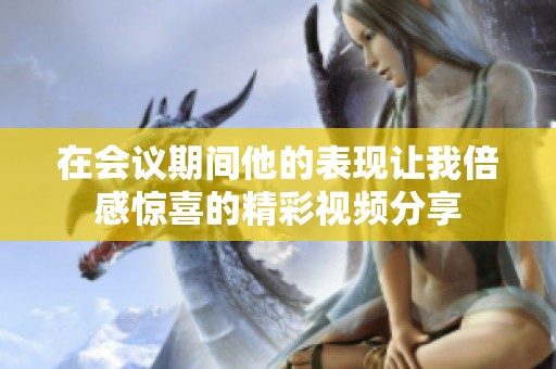 在会议期间他的表现让我倍感惊喜的精彩视频分享