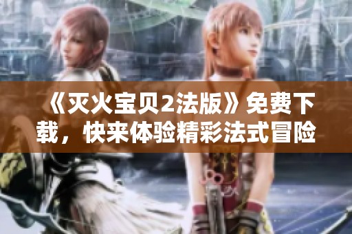 《灭火宝贝2法版》免费下载，快来体验精彩法式冒险之旅！