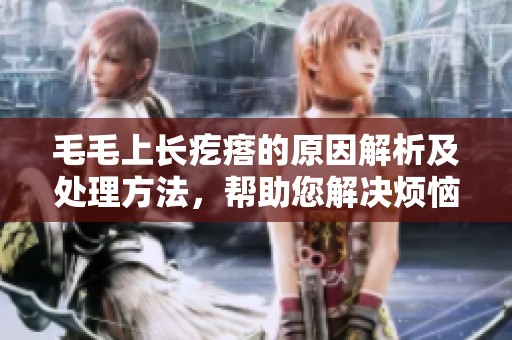 毛毛上长疙瘩的原因解析及处理方法，帮助您解决烦恼