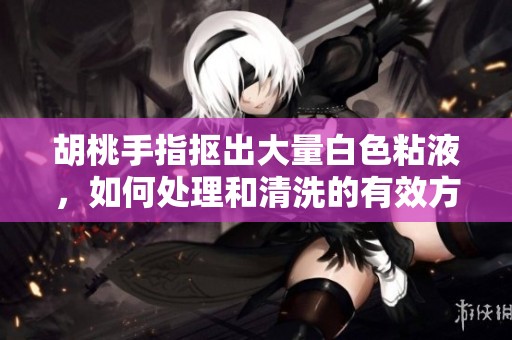 胡桃手指抠出大量白色粘液，如何处理和清洗的有效方法分享