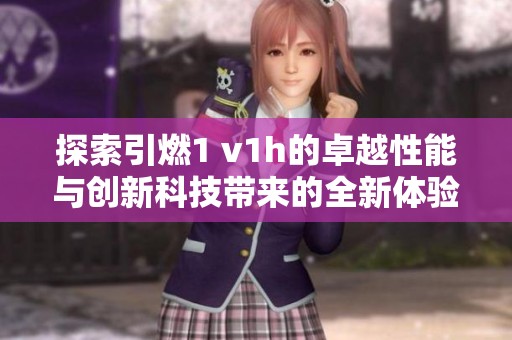 探索引燃1 v1h的卓越性能与创新科技带来的全新体验