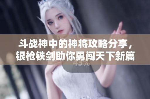 斗战神中的神将攻略分享，银枪铁剑助你勇闯天下新篇章