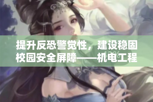 提升反恐警觉性，建设稳固校园安全屏障——机电工程系安全主题活动纪实
