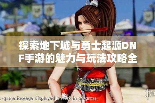 探索地下城与勇士起源DNF手游的魅力与玩法攻略全面解析