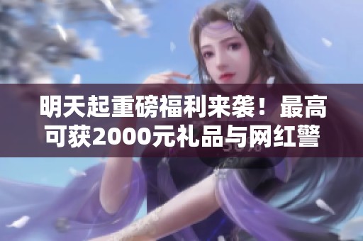 明天起重磅福利来袭！最高可获2000元礼品与网红警熊陪伴你回家
